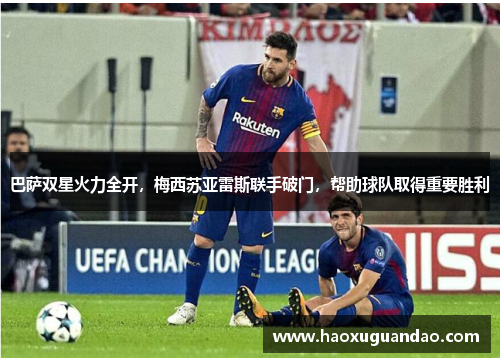 巴萨双星火力全开，梅西苏亚雷斯联手破门，帮助球队取得重要胜利