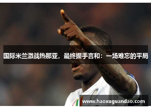 国际米兰激战热那亚，最终握手言和：一场难忘的平局