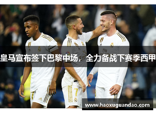皇马宣布签下巴黎中场，全力备战下赛季西甲