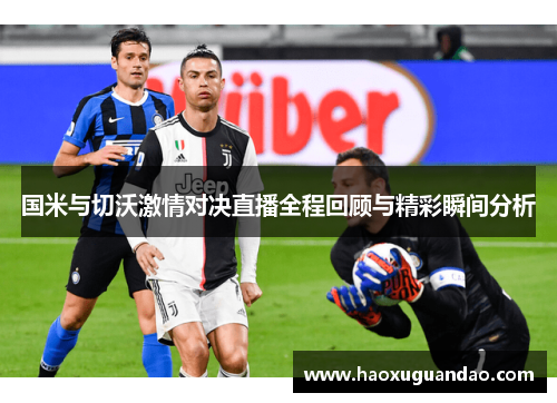 国米与切沃激情对决直播全程回顾与精彩瞬间分析