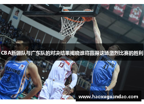 CBA新疆队与广东队的对决结果揭晓谁将赢得这场激烈比赛的胜利