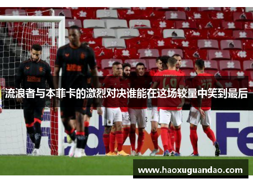 流浪者与本菲卡的激烈对决谁能在这场较量中笑到最后