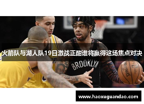 火箭队与湖人队19日激战正酣谁将赢得这场焦点对决