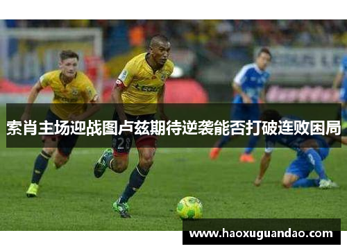 索肖主场迎战图卢兹期待逆袭能否打破连败困局