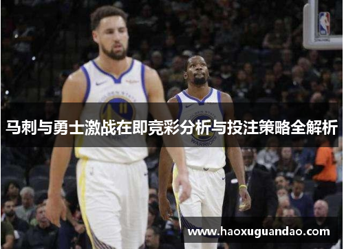 马刺与勇士激战在即竞彩分析与投注策略全解析