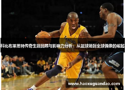 科比布莱恩特传奇生涯回顾与影响力分析：从篮球场到全球偶像的崛起